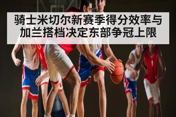 骑士米切尔新赛季得分效率与加兰搭档决定东部争冠上限（Kaiyun Esports）