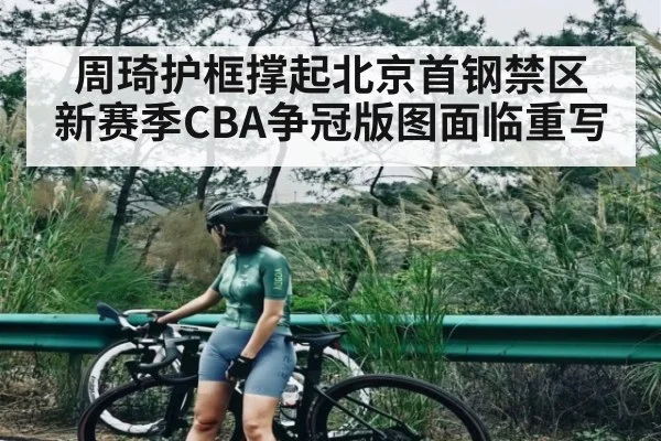 周琦护框撑起北京首钢禁区 新赛季CBA争冠版图面临重写（Kaiyun Esports）