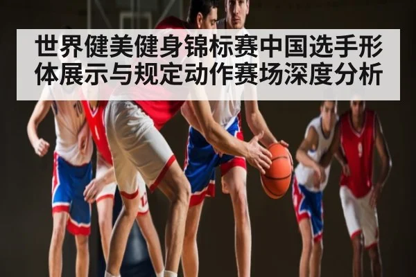 世界健美健身锦标赛中国选手形体展示与规定动作赛场深度分析（Kaiyun Esports）