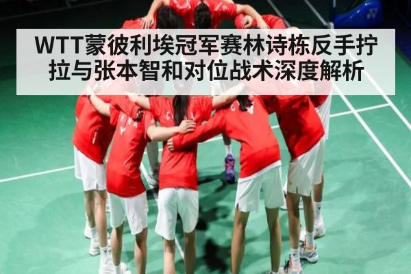WTT蒙彼利埃冠军赛林诗栋反手拧拉与张本智和对位战术深度解析（Kaiyun Esports）