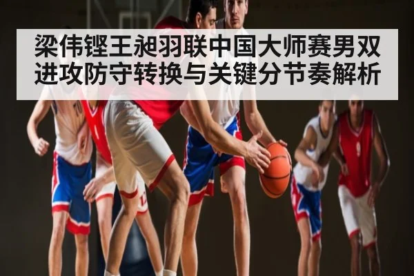 梁伟铿王昶羽联中国大师赛男双进攻防守转换与关键分节奏解析（Kaiyun Esports）