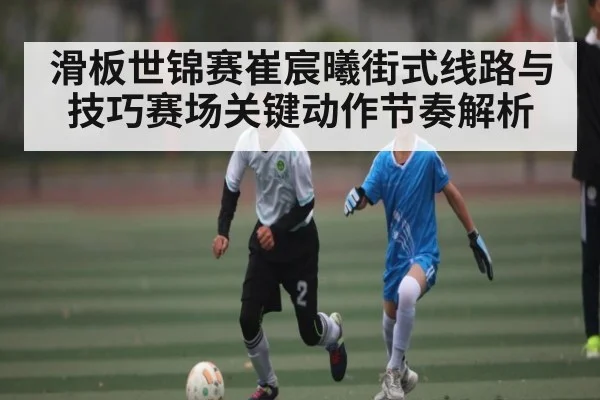 滑板世锦赛崔宸曦街式线路与技巧赛场关键动作节奏解析（Kaiyun Esports）