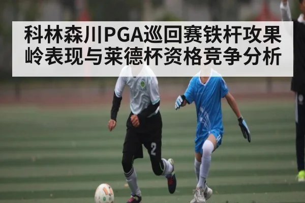 科林森川PGA巡回赛铁杆攻果岭表现与莱德杯资格竞争分析（Kaiyun Esports）