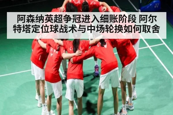 阿森纳英超争冠进入细账阶段 阿尔特塔定位球战术与中场轮换如何取舍（Kaiyun Esports）