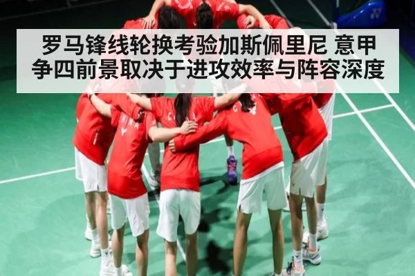 罗马锋线轮换考验加斯佩里尼 意甲争四前景取决于进攻效率与阵容深度（Kaiyun Esports）